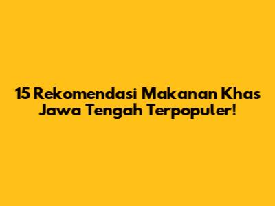15 Rekomendasi Makanan Khas Jawa Tengah Terpopuler!