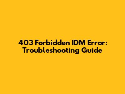 403 Forbidden IDM Error: Troubleshooting Guide
