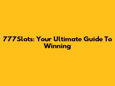 777Slots: Your Ultimate Guide To Winning