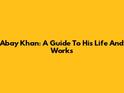 Abay Khan: A Guide To His Life And Works