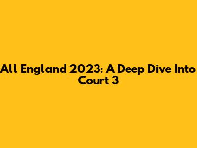All England 2023: A Deep Dive Into Court 3