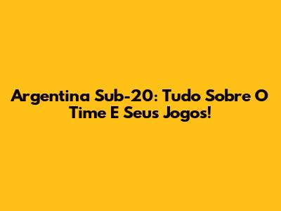 Argentina Sub-20: Tudo Sobre O Time E Seus Jogos!