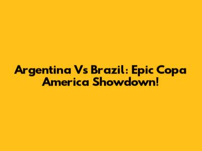 Argentina Vs Brazil: Epic Copa America Showdown!