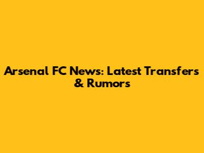 Arsenal FC News: Latest Transfers & Rumors