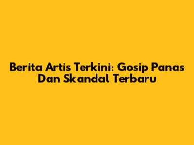 Berita Artis Terkini: Gosip Panas Dan Skandal Terbaru