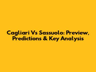 Cagliari Vs Sassuolo: Preview, Predictions & Key Analysis