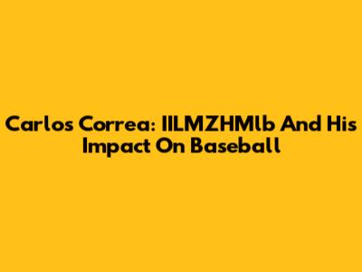 Carlos Correa: IILMZHMlb And His Impact On Baseball