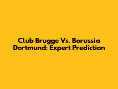 Club Brugge Vs. Borussia Dortmund: Expert Prediction
