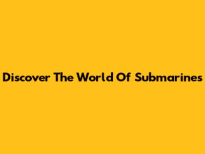 Discover The World Of Submarines
