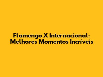 Flamengo X Internacional: Melhores Momentos Incríveis
