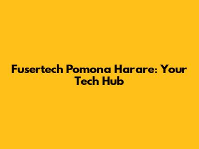 Fusertech Pomona Harare: Your Tech Hub