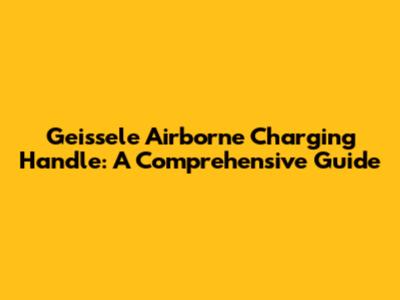 Geissele Airborne Charging Handle: A Comprehensive Guide