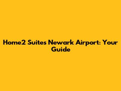 Home2 Suites Newark Airport: Your Guide