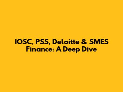 IOSC, PSS, Deloitte & SMES Finance: A Deep Dive