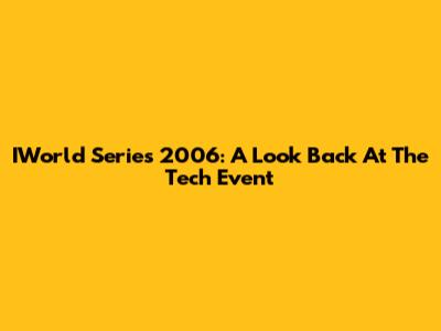 IWorld Series 2006: A Look Back At The Tech Event