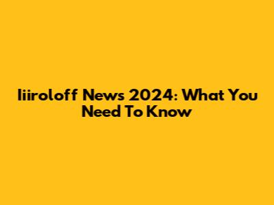 Iiiroloff News 2024: What You Need To Know