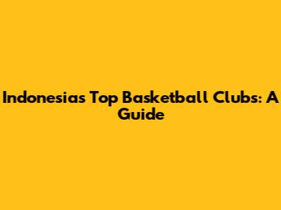 Indonesia's Top Basketball Clubs: A Guide