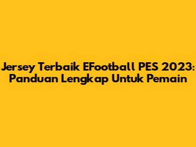 Jersey Terbaik EFootball PES 2023: Panduan Lengkap Untuk Pemain