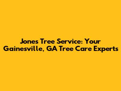 Jones Tree Service: Your Gainesville, GA Tree Care Experts