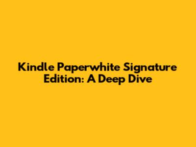Kindle Paperwhite Signature Edition: A Deep Dive
