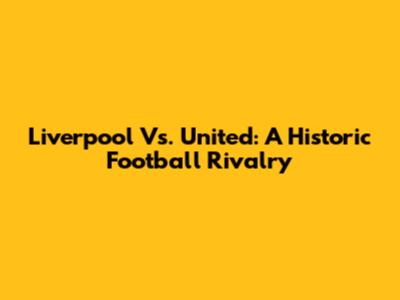 Liverpool Vs. United: A Historic Football Rivalry