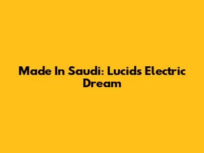 Made In Saudi: Lucid's Electric Dream