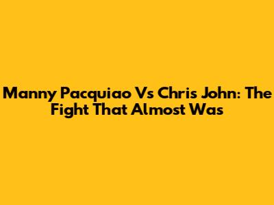 Manny Pacquiao Vs Chris John: The Fight That Almost Was