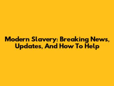 Modern Slavery: Breaking News, Updates, And How To Help
