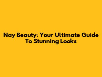 Nay Beauty: Your Ultimate Guide To Stunning Looks