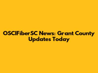 OSCIFiberSC News: Grant County Updates Today