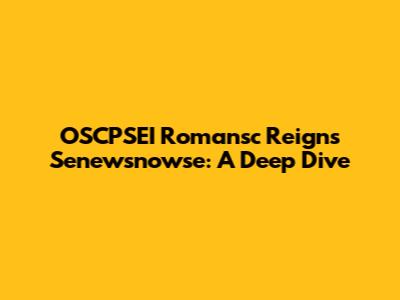 OSCPSEI Romansc Reigns Senewsnowse: A Deep Dive