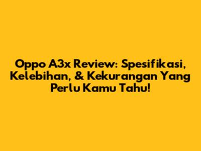 Oppo A3x Review: Spesifikasi, Kelebihan, & Kekurangan Yang Perlu Kamu Tahu!