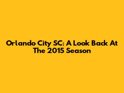 Orlando City SC: A Look Back At The 2015 Season