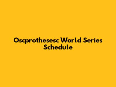 Oscprothesesc World Series Schedule