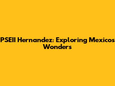 PSEII Hernandez: Exploring Mexico's Wonders