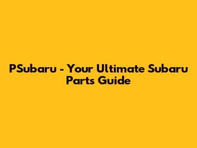 PSubaru - Your Ultimate Subaru Parts Guide