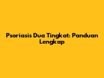 Psoriasis Dua Tingkat: Panduan Lengkap