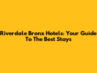 Riverdale Bronx Hotels: Your Guide To The Best Stays