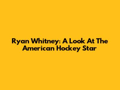 Ryan Whitney: A Look At The American Hockey Star