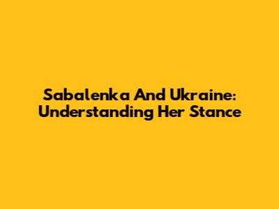 Sabalenka And Ukraine: Understanding Her Stance