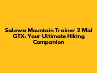Salewa Mountain Trainer 2 Mid GTX: Your Ultimate Hiking Companion