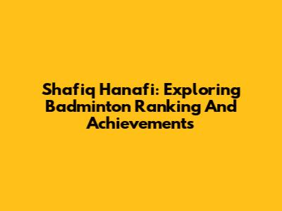 Shafiq Hanafi: Exploring Badminton Ranking And Achievements