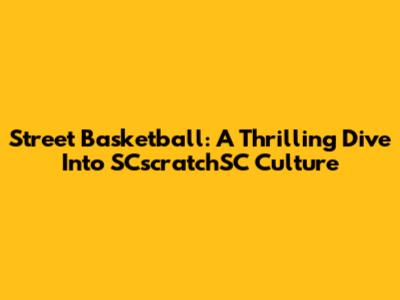Street Basketball: A Thrilling Dive Into SCscratchSC Culture