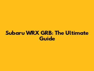 Subaru WRX GRB: The Ultimate Guide