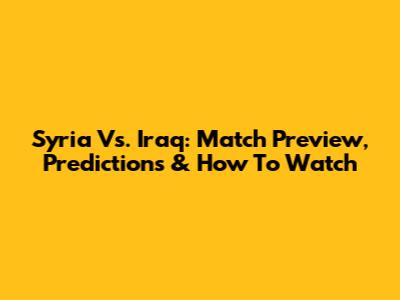 Syria Vs. Iraq: Match Preview, Predictions & How To Watch