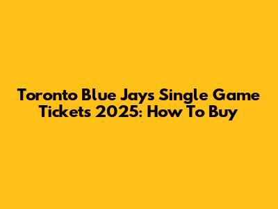 Toronto Blue Jays Single Game Tickets 2025: How To Buy