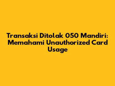 Transaksi Ditolak 050 Mandiri: Memahami 'Unauthorized Card Usage'