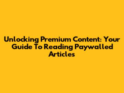 Unlocking Premium Content: Your Guide To Reading Paywalled Articles