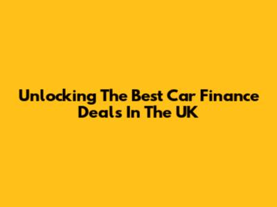 Unlocking The Best Car Finance Deals In The UK
