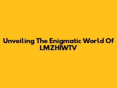 Unveiling The Enigmatic World Of LMZHIWTV